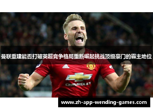 曼联重建能否打破英超竞争格局重新崛起挑战顶级豪门的霸主地位