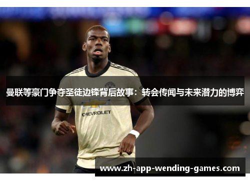 曼联等豪门争夺圣徒边锋背后故事：转会传闻与未来潜力的博弈