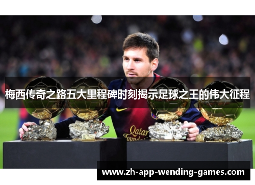 梅西传奇之路五大里程碑时刻揭示足球之王的伟大征程
