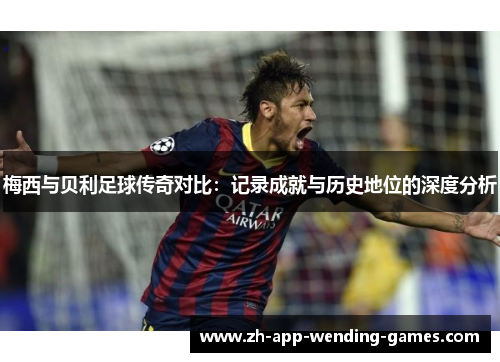 梅西与贝利足球传奇对比：记录成就与历史地位的深度分析