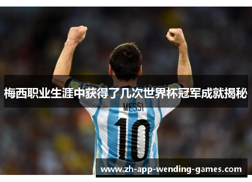 梅西职业生涯中获得了几次世界杯冠军成就揭秘