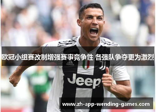 欧冠小组赛改制增强赛事竞争性 各强队争夺更为激烈