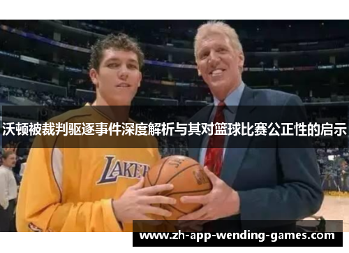沃顿被裁判驱逐事件深度解析与其对篮球比赛公正性的启示