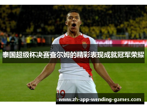 泰国超级杯决赛查尔姆的精彩表现成就冠军荣耀