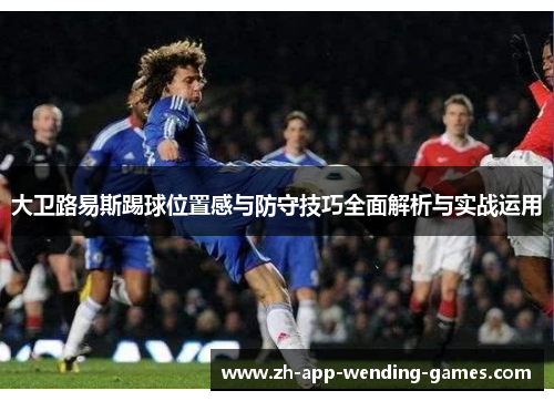 大卫路易斯踢球位置感与防守技巧全面解析与实战运用