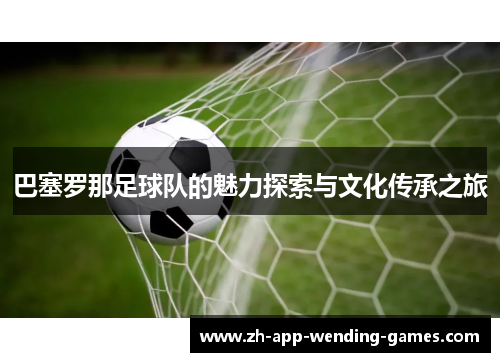 巴塞罗那足球队的魅力探索与文化传承之旅