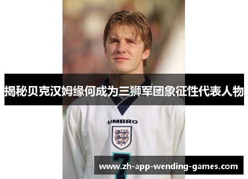 揭秘贝克汉姆缘何成为三狮军团象征性代表人物