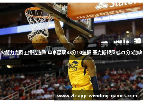 火箭力克爵士终结连败 申京豪取33分10篮板 塞克斯顿贡献21分5助攻