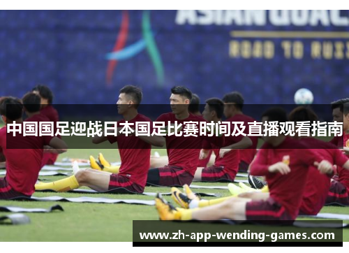 中国国足迎战日本国足比赛时间及直播观看指南