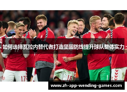 如何选择瓦拉内替代者打造坚固防线提升球队整体实力