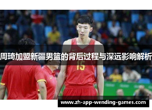 周琦加盟新疆男篮的背后过程与深远影响解析