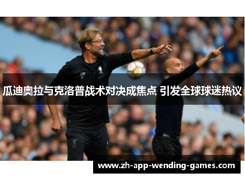 瓜迪奥拉与克洛普战术对决成焦点 引发全球球迷热议