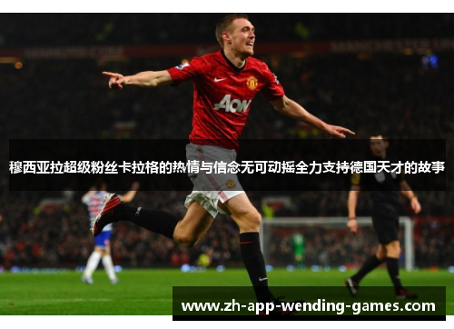 穆西亚拉超级粉丝卡拉格的热情与信念无可动摇全力支持德国天才的故事