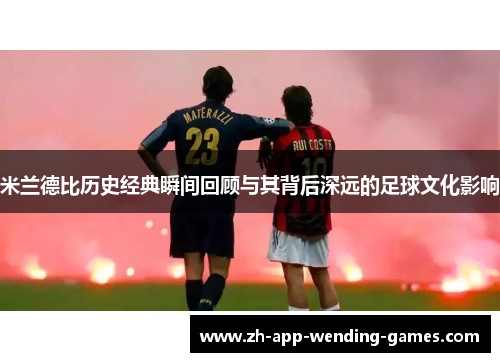 米兰德比历史经典瞬间回顾与其背后深远的足球文化影响