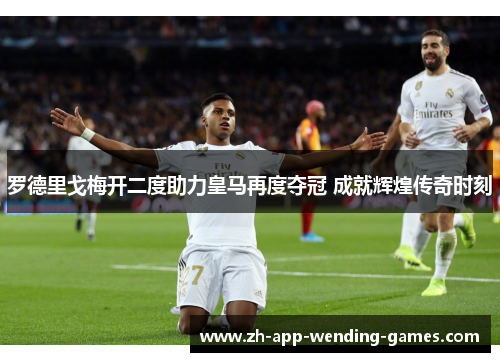 罗德里戈梅开二度助力皇马再度夺冠 成就辉煌传奇时刻