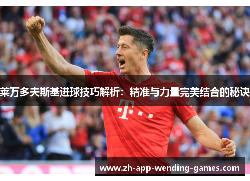 莱万多夫斯基进球技巧解析：精准与力量完美结合的秘诀