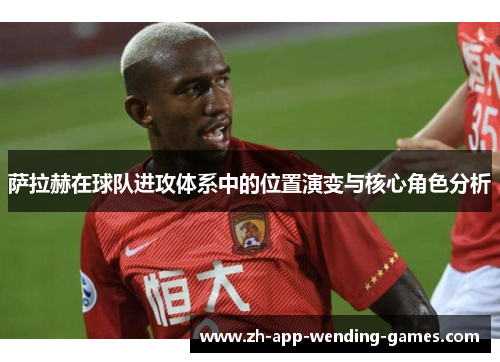 萨拉赫在球队进攻体系中的位置演变与核心角色分析