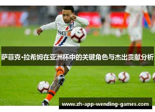 萨菲克·拉希姆在亚洲杯中的关键角色与杰出贡献分析