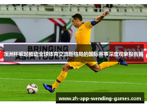 澳洲杯崛起推动全球体育交流新格局的国际赛事深度观察报告篇 澳洲杯崛起推动全球体育交流新格局的国际赛事深度观察报告篇
