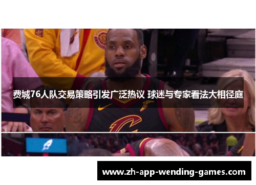 费城76人队交易策略引发广泛热议 球迷与专家看法大相径庭