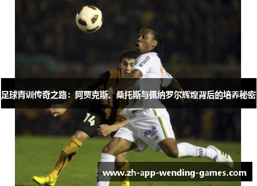 足球青训传奇之路:阿贾克斯、桑托斯与佩纳罗尔辉煌背后的培养秘密 足球青训传奇之路:阿贾克斯、桑托斯与佩纳罗尔辉煌背后的培养秘密