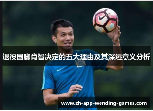 退役国脚肖智决定的五大理由及其深远意义分析