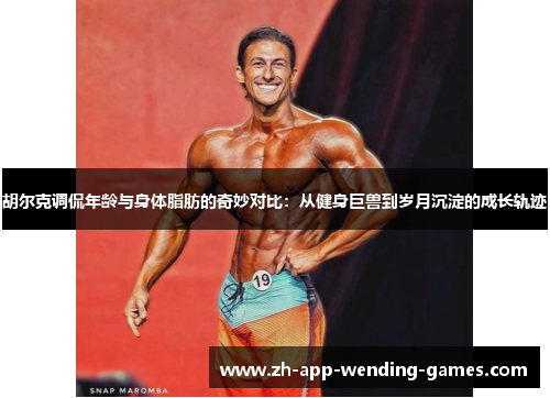 胡尔克调侃年龄与身体脂肪的奇妙对比：从健身巨兽到岁月沉淀的成长轨迹