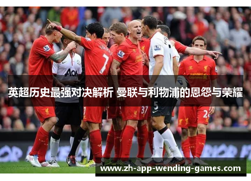 英超历史最强对决解析 曼联与利物浦的恩怨与荣耀