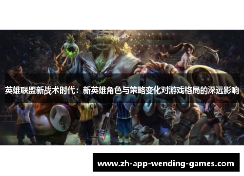 英雄联盟新战术时代：新英雄角色与策略变化对游戏格局的深远影响