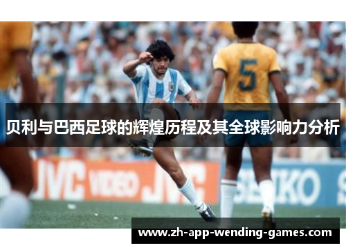 贝利与巴西足球的辉煌历程及其全球影响力分析