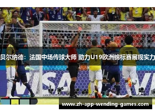贝尔纳德：法国中场传球大师 助力U19欧洲锦标赛展现实力