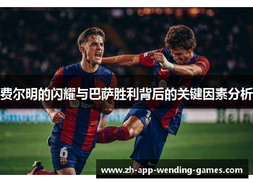 费尔明的闪耀与巴萨胜利背后的关键因素分析
