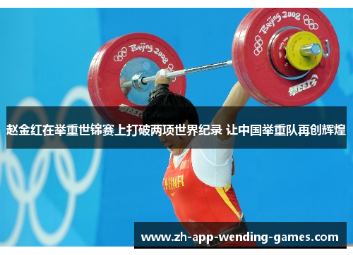 赵金红在举重世锦赛上打破两项世界纪录 让中国举重队再创辉煌