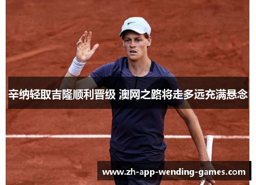 辛纳轻取吉隆顺利晋级 澳网之路将走多远充满悬念