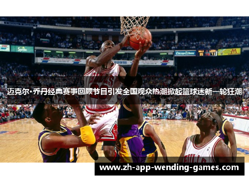 迈克尔·乔丹经典赛事回顾节目引发全国观众热潮掀起篮球迷新一轮狂潮