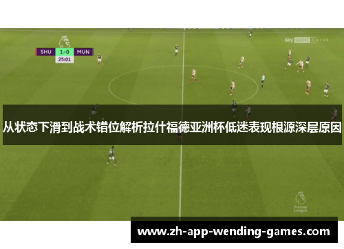 从状态下滑到战术错位解析拉什福德亚洲杯低迷表现根源深层原因