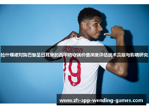 拉什福德对阵巴黎圣日耳曼的西甲防守端价值深度评估战术贡献与影响研究