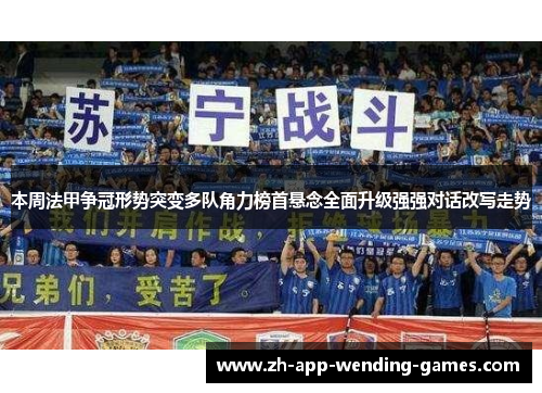 本周法甲争冠形势突变多队角力榜首悬念全面升级强强对话改写走势