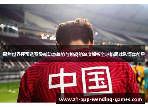 聚焦世界杯预选赛最新动态趋势与挑战的深度解析全球格局球队博弈前景