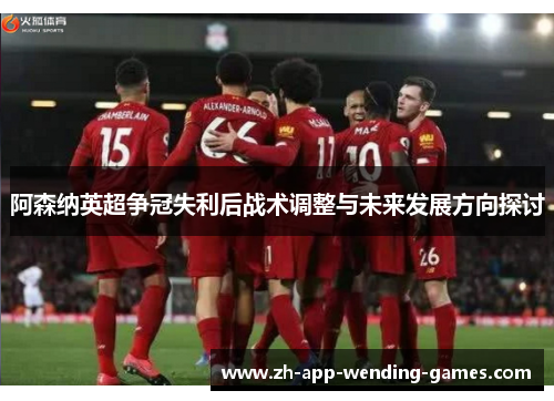 阿森纳英超争冠失利后战术调整与未来发展方向探讨