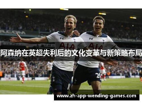 阿森纳在英超失利后的文化变革与新策略布局