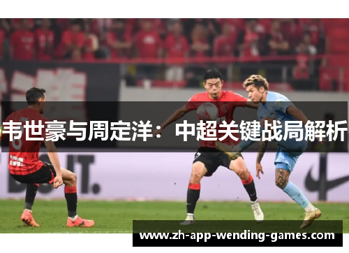 韦世豪与周定洋：中超关键战局解析