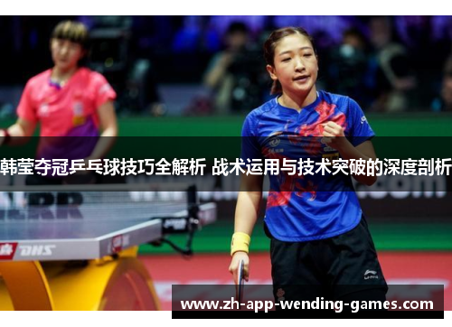 韩莹夺冠乒乓球技巧全解析 战术运用与技术突破的深度剖析