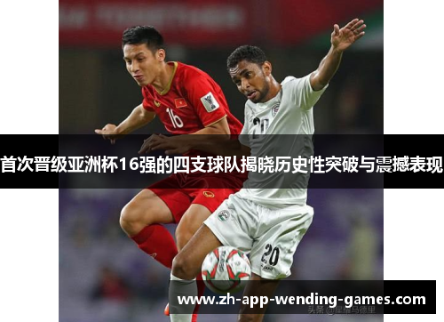 首次晋级亚洲杯16强的四支球队揭晓历史性突破与震撼表现