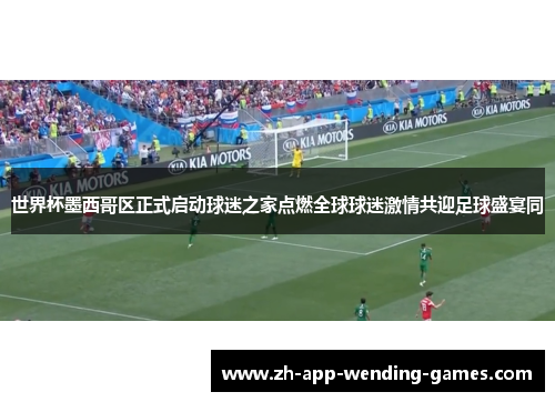 世界杯墨西哥区正式启动球迷之家点燃全球球迷激情共迎足球盛宴同